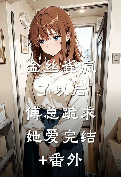 金丝雀疯了以后，傅总跪求她爱完结+番外