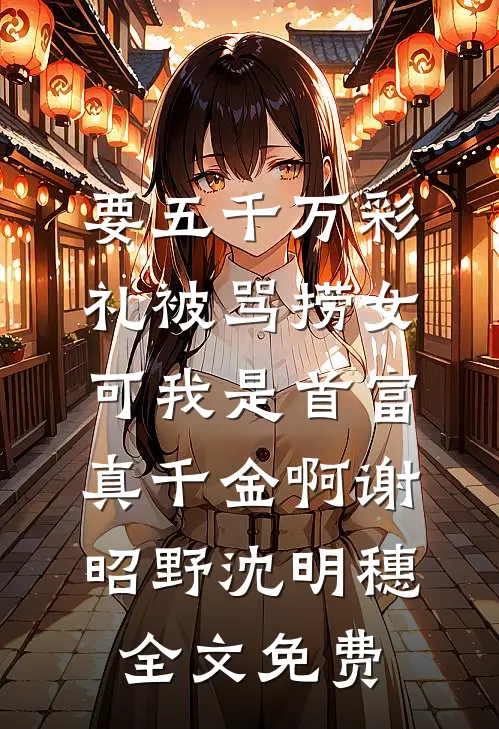 要五千万彩礼被骂捞女，可我是首富真千金啊谢昭野沈明穗全文免费