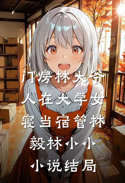 门房林大爷，人在大学女寝当宿管林毅林小小小说结局