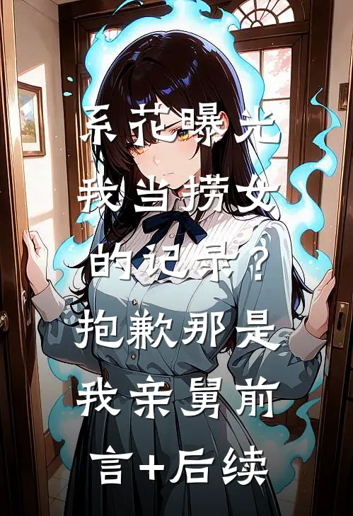 系花曝光我当捞女的记录？抱歉，那是我亲舅前言+后续