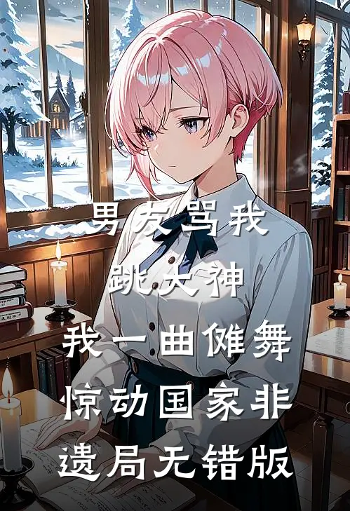 男友骂我跳大神，我一曲傩舞惊动国家非遗局无错版