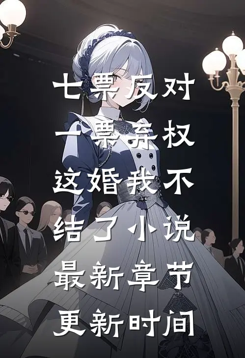 七票反对一票弃权，这婚我不结了小说最新章节更新时间