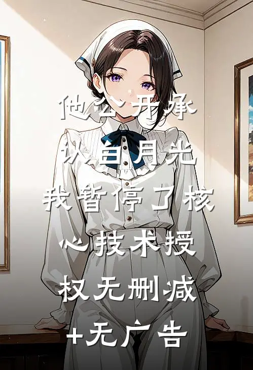 他公开承认白月光，我暂停了核心技术授权无删减+无广告