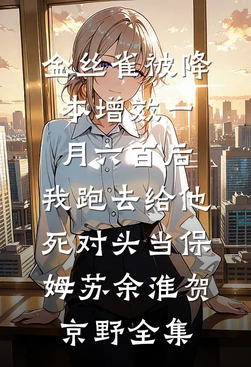 金丝雀被降本增效一月六百后，我跑去给他死对头当保姆苏余淮贺京野全集