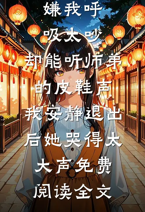 嫌我呼吸太吵，却能听师弟的皮鞋声，我安静退出后她哭得太大声免费阅读全文