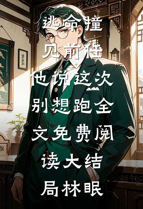 逃命撞见前任，他说这次别想跑全文免费阅读大结局林眠