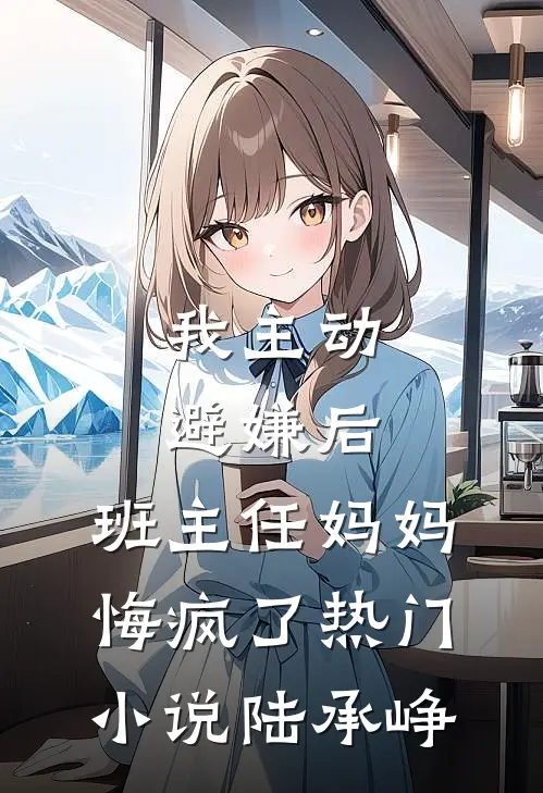 我主动避嫌后，班主任妈妈悔疯了热门小说陆承峥