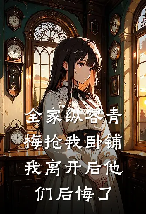 全家纵容青梅抢我卧铺，我离开后他们后悔了
