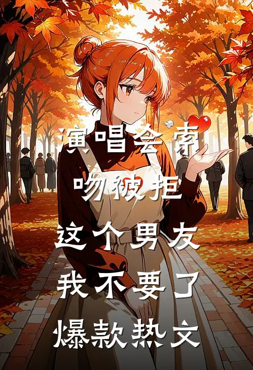 演唱会索吻被拒，这个男友我不要了爆款热文