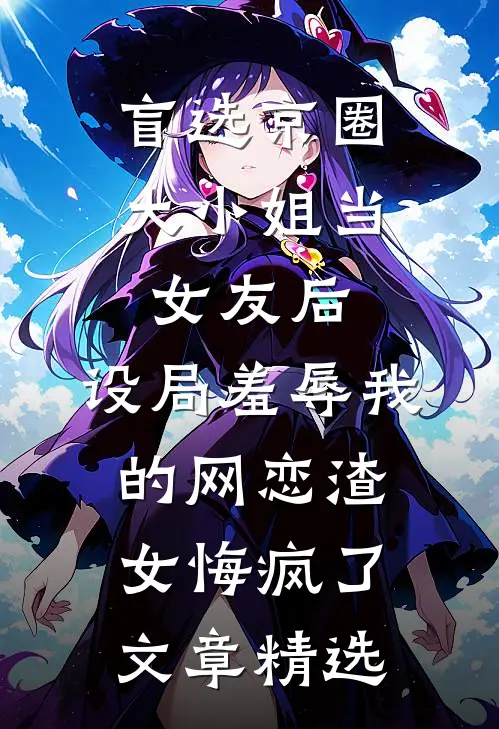 盲选京圈大小姐当女友后，设局羞辱我的网恋渣女悔疯了文章精选