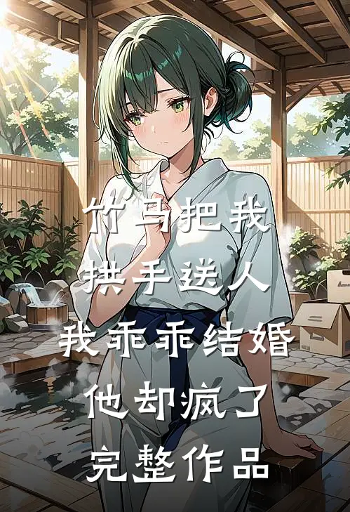 竹马把我拱手送人，我乖乖结婚他却疯了完整作品