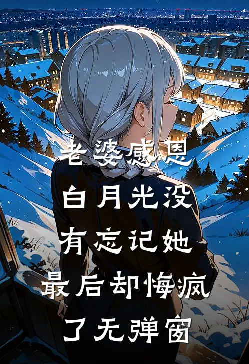 老婆感恩白月光没有忘记她，最后却悔疯了无弹窗