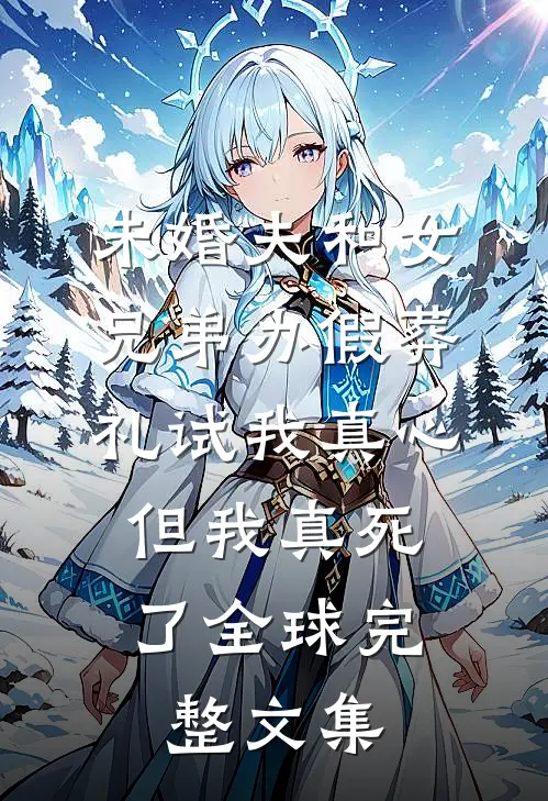 未婚夫和女兄弟办假葬礼试我真心，但我真死了全球完整文集