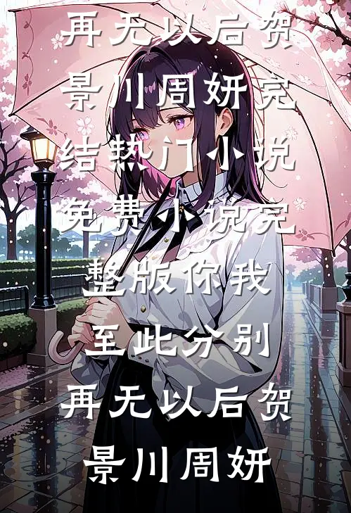 你我至此分别，再无以后(贺景川周妍)完结热门小说_免费小说完整版你我至此分别，再无以后贺景川周妍