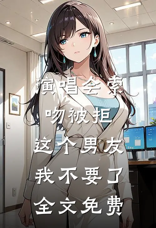 演唱会索吻被拒，这个男友我不要了全文免费