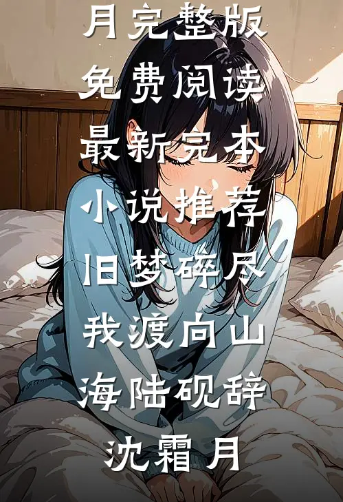 旧梦碎尽，我渡向山海陆砚辞沈霜月完整版免费阅读_最新完本小说推荐旧梦碎尽，我渡向山海(陆砚辞沈霜月)