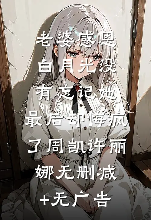 老婆感恩白月光没有忘记她，最后却悔疯了周凯许丽娜无删减+无广告