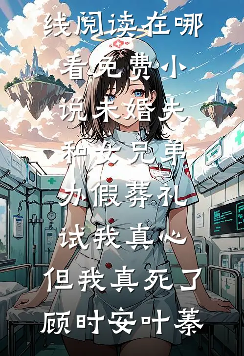 未婚夫和女兄弟办假葬礼试我真心，但我真死了(顾时安叶蓁)热门小说在线阅读_在哪看免费小说未婚夫和女兄弟办假葬礼试我真心，但我真死了顾时安叶蓁