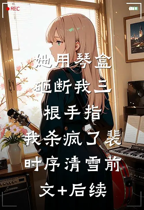 她用琴盒砸断我三根手指，我杀疯了裴时序清雪前文+后续