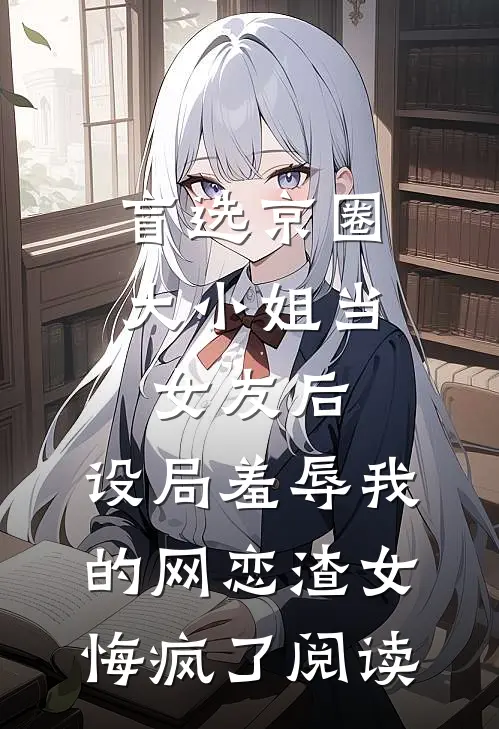 盲选京圈大小姐当女友后，设局羞辱我的网恋渣女悔疯了阅读