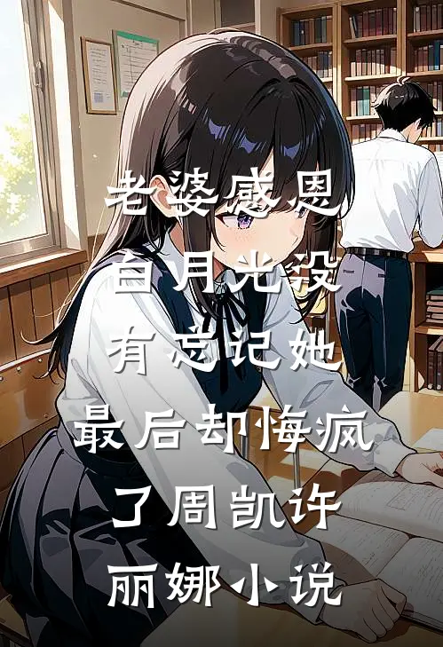老婆感恩白月光没有忘记她，最后却悔疯了周凯许丽娜小说