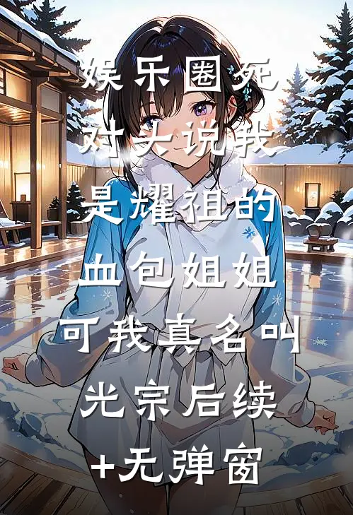 娱乐圈死对头说我是耀祖的血包姐姐，可我真名叫光宗后续+无弹窗