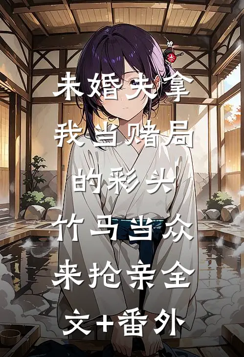 未婚夫拿我当赌局的彩头，竹马当众来抢亲全文+番外