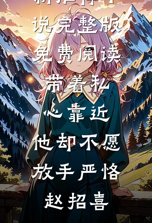 带着私心靠近，他却不愿放手(严恪赵招喜)最新推荐小说_完整版免费阅读带着私心靠近，他却不愿放手(严恪赵招喜)
