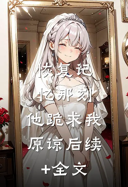 恢复记忆那刻，他跪求我原谅后续+全文