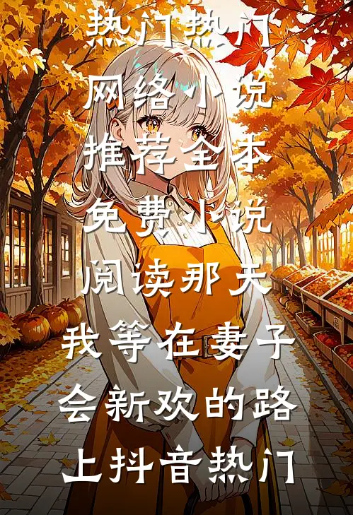 那天，我等在妻子会新欢的路上抖音热门热门网络小说推荐_全本免费小说阅读那天，我等在妻子会新欢的路上(抖音热门)