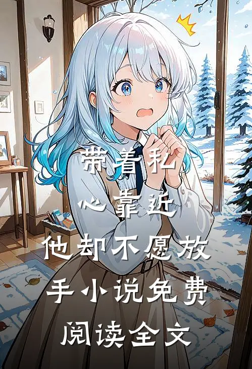 带着私心靠近，他却不愿放手小说免费阅读全文