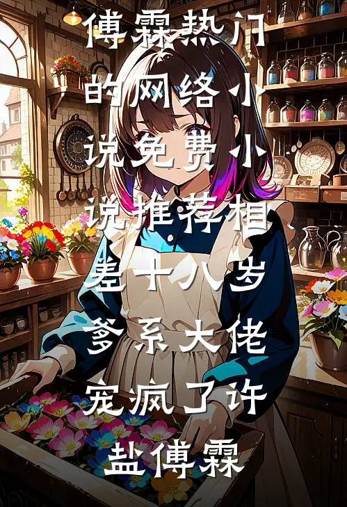 相差十八岁，爹系大佬宠疯了(许盐傅霖)热门的网络小说_免费小说推荐相差十八岁，爹系大佬宠疯了(许盐傅霖)