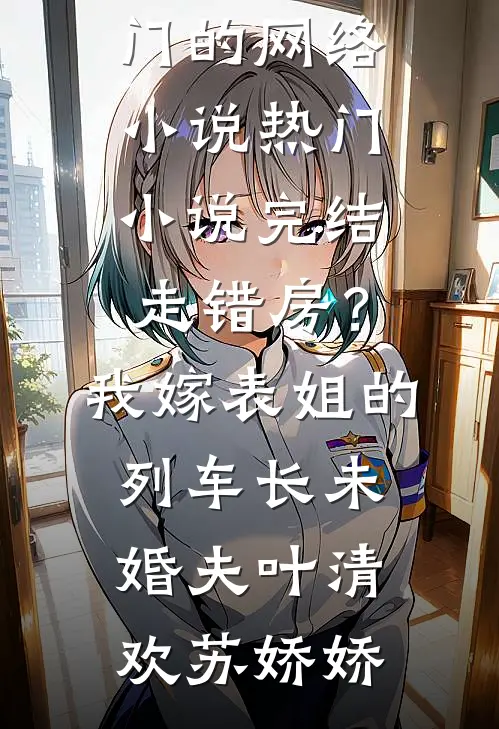 走错房？我嫁表姐的列车长未婚夫(叶清欢苏娇娇)热门的网络小说_热门小说完结走错房？我嫁表姐的列车长未婚夫叶清欢苏娇娇