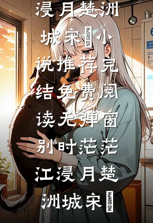 别时茫茫江浸月(楚洲城宋玥)小说推荐完结_免费阅读无弹窗别时茫茫江浸月(楚洲城宋玥)