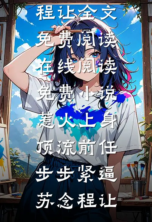 惹火上身：顶流前任步步紧逼(苏念程让)全文免费阅读_在线阅读免费小说惹火上身：顶流前任步步紧逼苏念程让