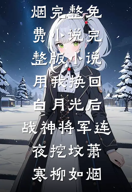 用我换回白月光后，战神将军连夜挖坟萧寒柳如烟完整免费小说_完整版小说用我换回白月光后，战神将军连夜挖坟萧寒柳如烟