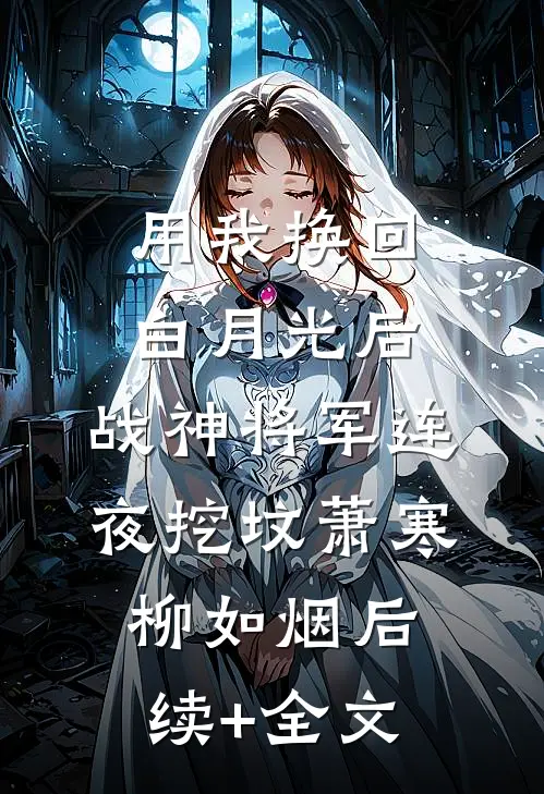 用我换回白月光后，战神将军连夜挖坟萧寒柳如烟后续+全文