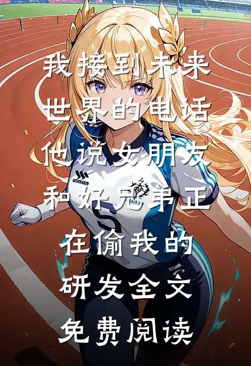 我接到未来世界的电话，他说女朋友和好兄弟正在偷我的研发全文免费阅读