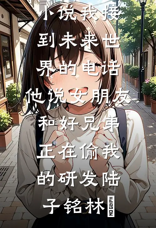 我接到未来世界的电话，他说女朋友和好兄弟正在偷我的研发陆子铭林玥已完结小说_完结免费小说我接到未来世界的电话，他说女朋友和好兄弟正在偷我的研发陆子铭林玥