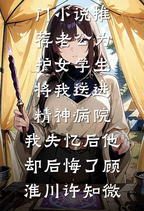 老公为护女学生将我送进精神病院，我失忆后他却后悔了顾淮川许知微免费小说完结版_热门小说推荐老公为护女学生将我送进精神病院，我失忆后他却后悔了顾淮川许知微