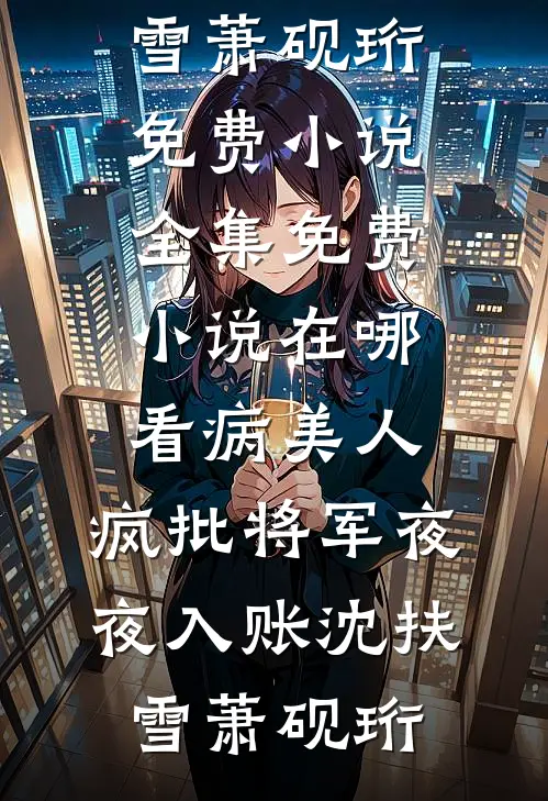 病美人：疯批将军夜夜入账(沈扶雪萧砚珩)免费小说全集_免费小说在哪看病美人：疯批将军夜夜入账(沈扶雪萧砚珩)