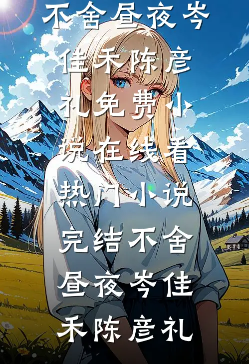 不舍昼夜(岑佳禾陈彦礼)免费小说在线看_热门小说完结不舍昼夜岑佳禾陈彦礼