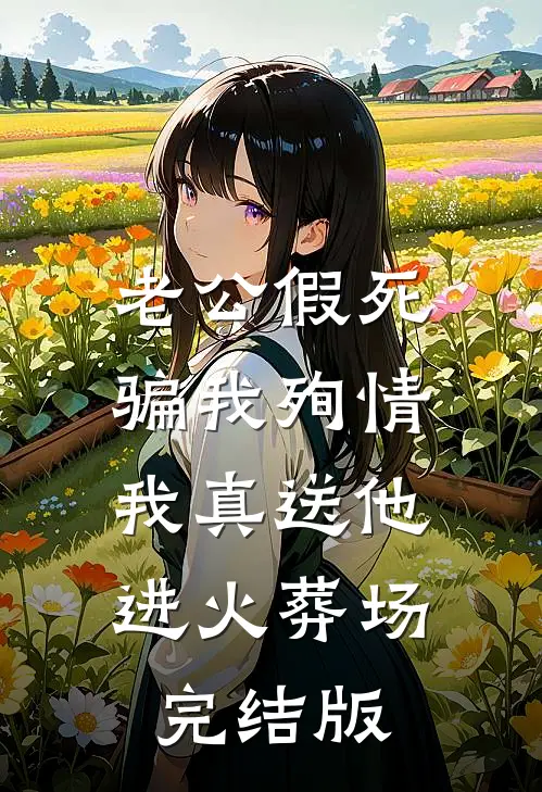 老公假死骗我殉情，我真送他进火葬场完结版