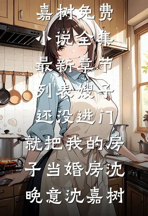 嫂子还没进门，就把我的房子当婚房(沈晚意沈嘉树)免费小说全集_最新章节列表嫂子还没进门，就把我的房子当婚房(沈晚意沈嘉树)