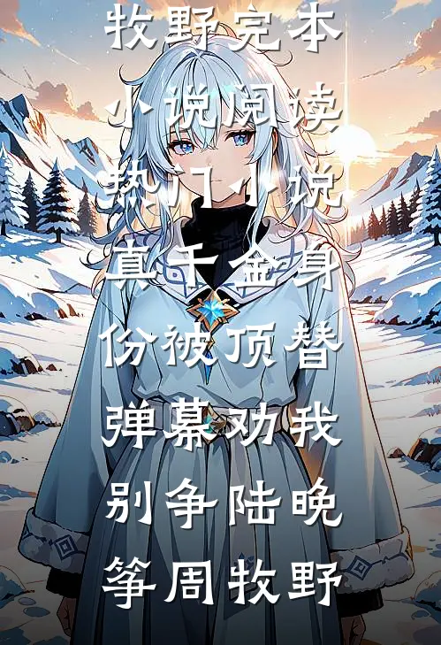 真千金身份被顶替，弹幕劝我别争(陆晚筝周牧野)完本小说阅读_热门小说真千金身份被顶替，弹幕劝我别争(陆晚筝周牧野)