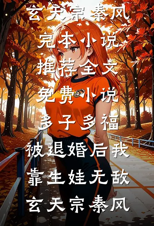 多子多福：被退婚后我靠生娃无敌玄天宗秦风完本小说推荐_全文免费小说多子多福：被退婚后我靠生娃无敌玄天宗秦风