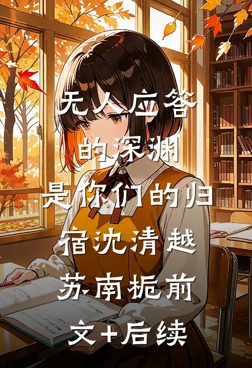 无人应答的深渊，是你们的归宿沈清越苏南栀前文+后续