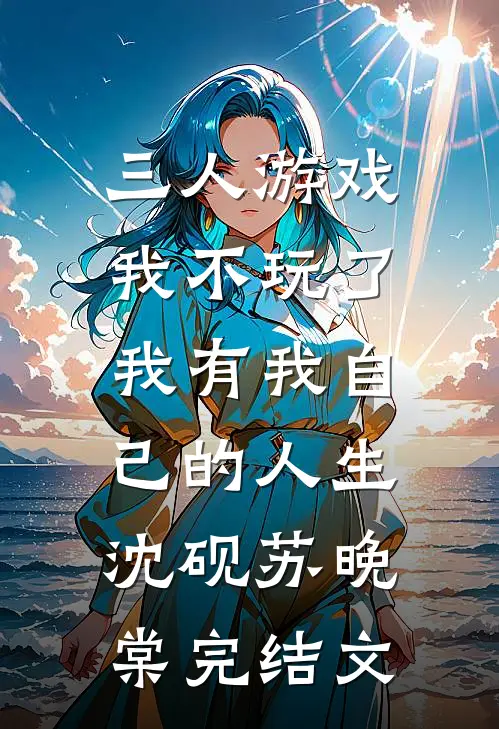 三人游戏我不玩了，我有我自己的人生沈砚苏晚棠完结文