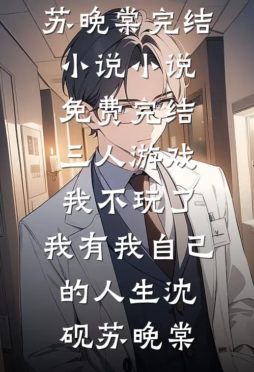 三人游戏我不玩了，我有我自己的人生沈砚苏晚棠完结小说_小说免费完结三人游戏我不玩了，我有我自己的人生沈砚苏晚棠
