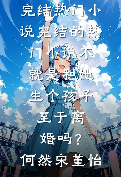 不就是和她生个孩子，至于离婚吗？(何然宋堇怡)完结热门小说_完结的热门小说不就是和她生个孩子，至于离婚吗？(何然宋堇怡)